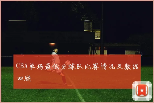 CBA单场最低分球队比赛情况及数据回顾