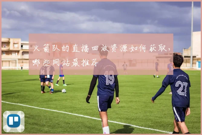火箭队的直播回放资源如何获取，哪些网站最推荐