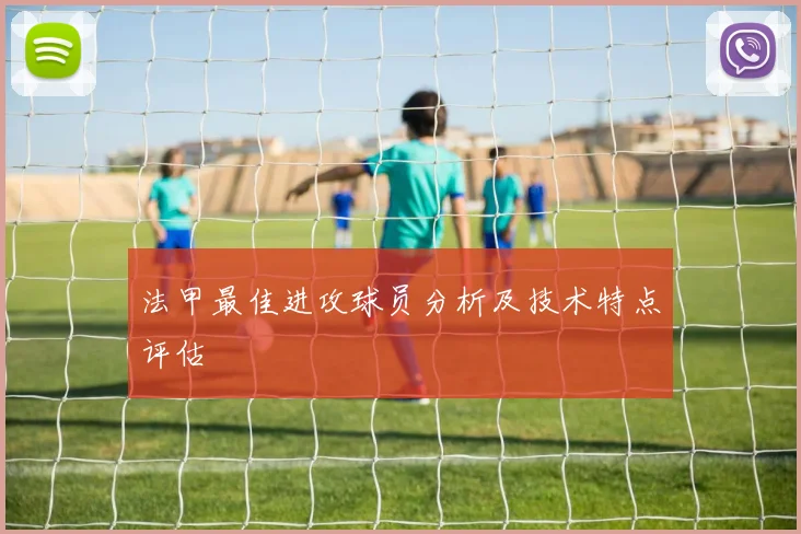 法甲最佳进攻球员分析及技术特点评估
