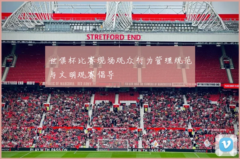世俱杯比赛现场观众行为管理规范与文明观赛倡导