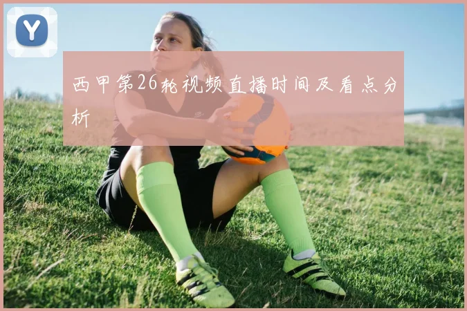 西甲第26轮视频直播时间及看点分析