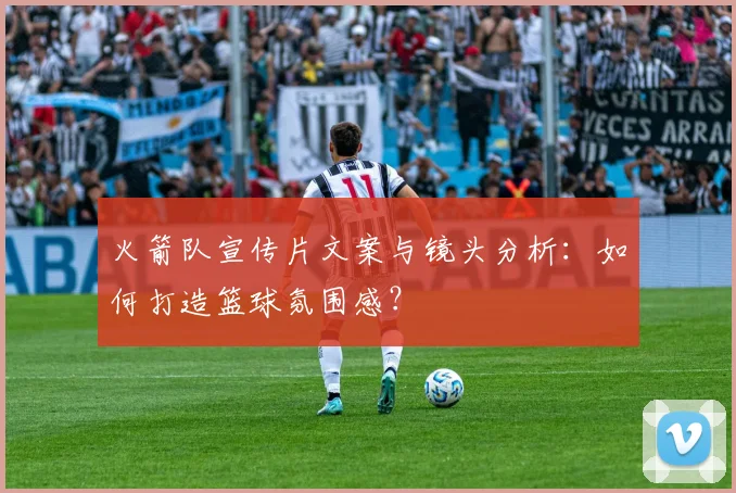 火箭队宣传片文案与镜头分析：如何打造篮球氛围感？