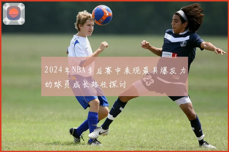 2024年NBA季后赛中表现最具爆发力的球员成长路径探讨