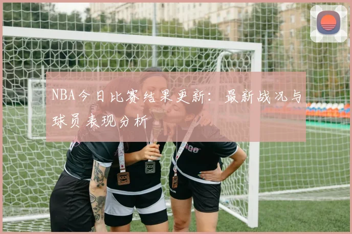 NBA今日比赛结果更新：最新战况与球员表现分析