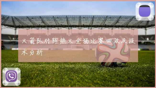 火箭队对阵热火全场比赛回放及技术分析