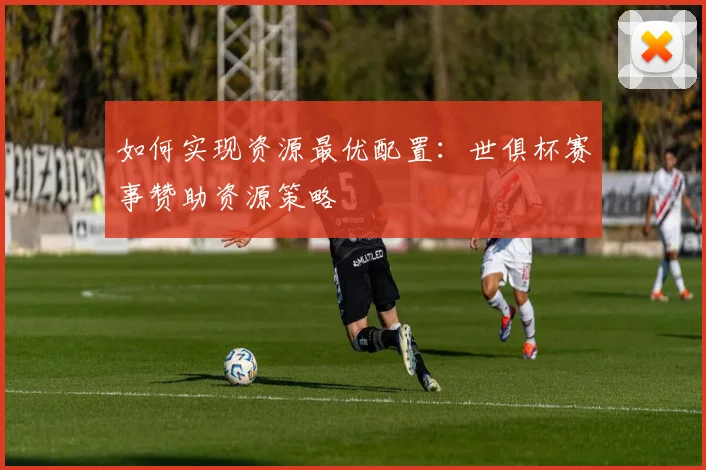 如何实现资源最优配置:世俱杯赛事赞助资源策略