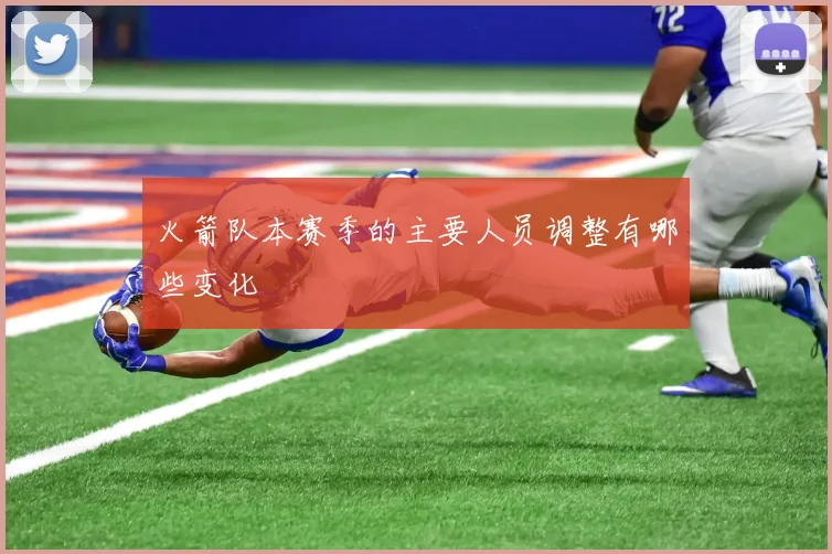 火箭队本赛季的主要人员调整有哪些变化