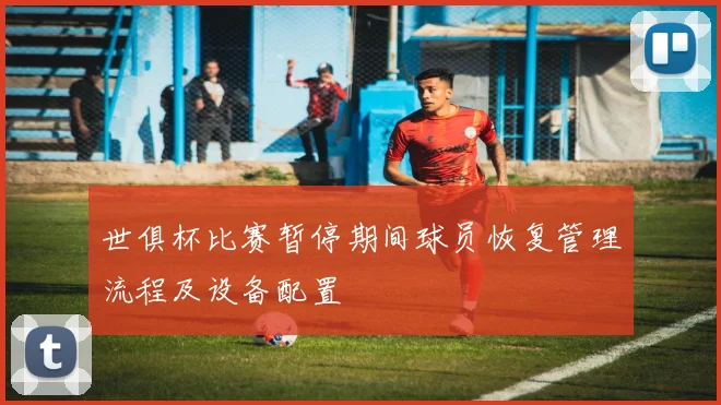 世俱杯比赛暂停期间球员恢复管理流程及设备配置