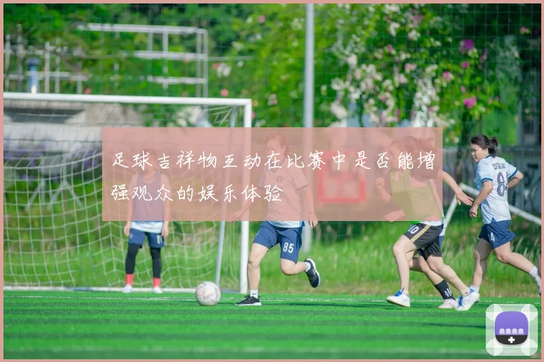 足球吉祥物互动在比赛中是否能增强观众的娱乐体验