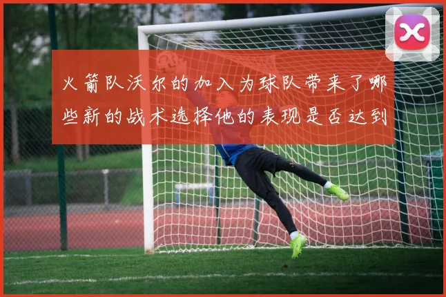 火箭队沃尔的加入为球队带来了哪些新的战术选择他的表现是否达到了预期