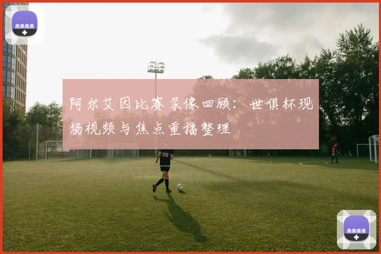 阿尔艾因比赛录像回顾：世俱杯现场视频与焦点重播整理
